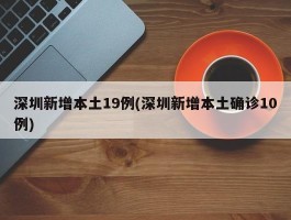 深圳新增本土19例(深圳新增本土确诊10例)