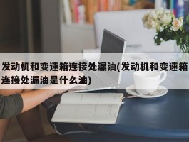 发动机和变速箱连接处漏油(发动机和变速箱连接处漏油是什么油)