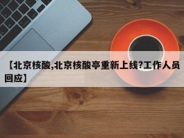 【北京核酸,北京核酸亭重新上线？工作人员回应】