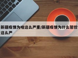 新疆疫情为啥这么严重／新疆疫情为什么管控这么严