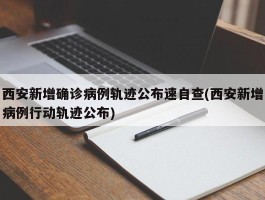 西安新增确诊病例轨迹公布速自查(西安新增病例行动轨迹公布)