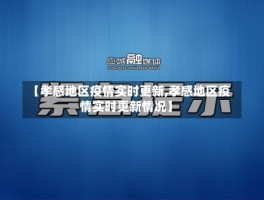 【孝感地区疫情实时更新,孝感地区疫情实时更新情况】