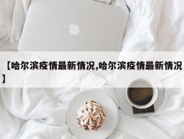 【哈尔滨疫情最新情况,哈尔滨疫情最新情况】