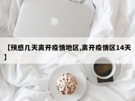 【预感几天离开疫情地区,离开疫情区14天】