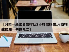 【河南一感染者曾排队2小时做核酸,河南核酸检测一共做几次】