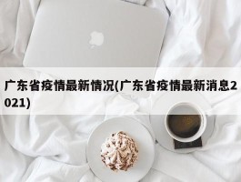 广东省疫情最新情况(广东省疫情最新消息2021)