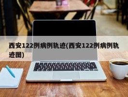 西安122例病例轨迹(西安122例病例轨迹图)