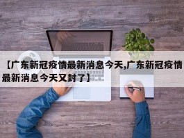 【广东新冠疫情最新消息今天,广东新冠疫情最新消息今天又封了】
