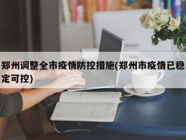 郑州调整全市疫情防控措施(郑州市疫情已稳定可控)