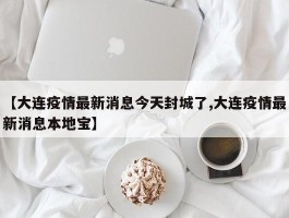 【大连疫情最新消息今天封城了,大连疫情最新消息本地宝】