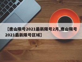 【唐山限号2021最新限号2月,唐山限号2021最新限号区域】