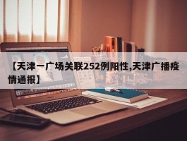 【天津一广场关联252例阳性,天津广播疫情通报】
