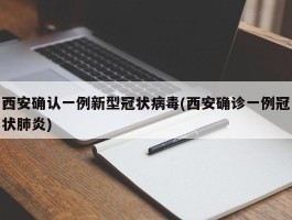 西安确认一例新型冠状病毒(西安确诊一例冠状肺炎)