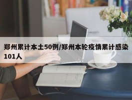 郑州累计本土50例／郑州本轮疫情累计感染101人