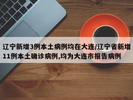 辽宁新增3例本土病例均在大连／辽宁省新增11例本土确诊病例,均为大连市报告病例
