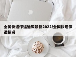 全国快递停运通知最新2022／全国快递停运情况
