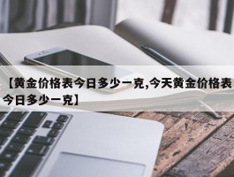 【黄金价格表今日多少一克,今天黄金价格表今日多少一克】