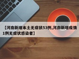 【河南新增本土无症状53例,河南新增疫情1例无症状感染者】
