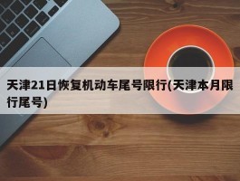 天津21日恢复机动车尾号限行(天津本月限行尾号)