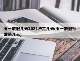 五一放假几天2021法定几天(五一放假标准是几天)