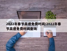 2022年春节高速免费时间／2022年春节高速免费时间查询