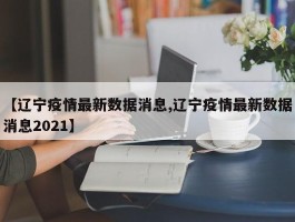 【辽宁疫情最新数据消息,辽宁疫情最新数据消息2021】