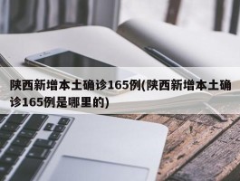 陕西新增本土确诊165例(陕西新增本土确诊165例是哪里的)