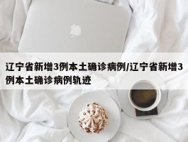 辽宁省新增3例本土确诊病例／辽宁省新增3例本土确诊病例轨迹