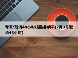 专家：取消48小时核酸非躺平(7月3号取消48小时)