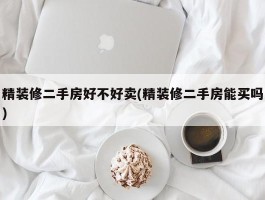 精装修二手房好不好卖(精装修二手房能买吗)
