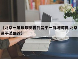 【北京一确诊病例曾到昌平一商场购物,北京昌平某确诊】