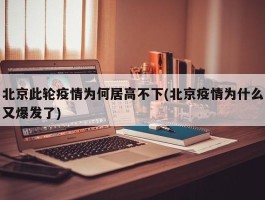 北京此轮疫情为何居高不下(北京疫情为什么又爆发了)