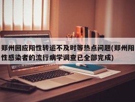 郑州回应阳性转运不及时等热点问题(郑州阳性感染者的流行病学调查已全部完成)