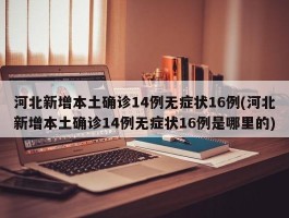 河北新增本土确诊14例无症状16例(河北新增本土确诊14例无症状16例是哪里的)