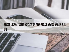 黑龙江新增确诊15例／黑龙江新增确诊12例