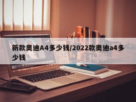 新款奥迪A4多少钱／2022款奥迪a4多少钱