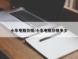 小车电瓶价格／小车电瓶价格多少
