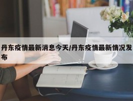 丹东疫情最新消息今天／丹东疫情最新情况发布