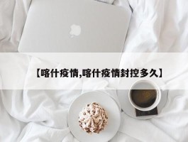 【喀什疫情,喀什疫情封控多久】
