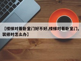 【楼梯对着卧室门好不好,楼梯对着卧室门,装修时怎么办】