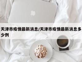 天津市疫情最新消息／天津市疫情最新消息多少例