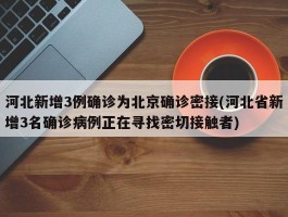 河北新增3例确诊为北京确诊密接(河北省新增3名确诊病例正在寻找密切接触者)