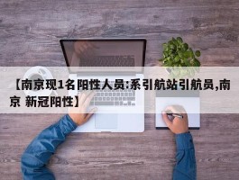 【南京现1名阳性人员：系引航站引航员,南京 新冠阳性】