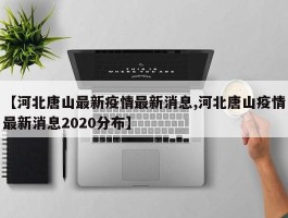 【河北唐山最新疫情最新消息,河北唐山疫情最新消息2020分布】