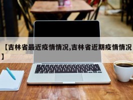 【吉林省最近疫情情况,吉林省近期疫情情况】