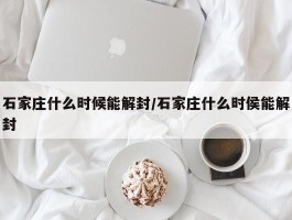 石家庄什么时候能解封／石家庄什么时侯能解封