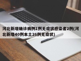 河北新增确诊病例1例无症状感染者2例(河北新增40例本土26例无症状)