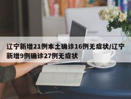 辽宁新增21例本土确诊16例无症状／辽宁新增9例确诊27例无症状