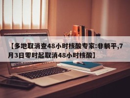 【多地取消查48小时核酸专家：非躺平,7月3日零时起取消48小时核酸】