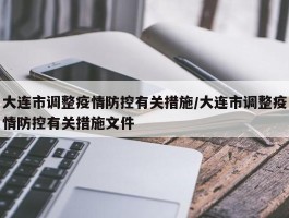 大连市调整疫情防控有关措施／大连市调整疫情防控有关措施文件